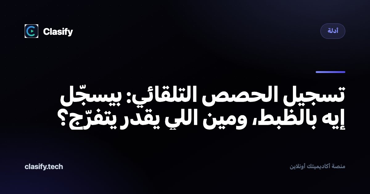 تسجيل الحصص التلقائي: بيسجّل إيه بالظبط، ومين اللي يقدر يتفرّج؟